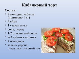 Кабачковый торт
Состав:
• 2 молодых кабачка
(примерно 1 кг)
• 4 яйца
• 1 стакан муки
• соль, перец
• 1/2 стакана майонеза
• 2-3 зубчика чеснока
• 4 помидора
• зелень укропа,
петрушки, зеленый лук.
 