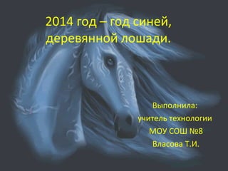 2014 год – год синей,
деревянной лошади.
Выполнила:
учитель технологии
МОУ СОШ №8
Власова Т.И.
 