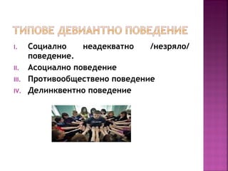 I. Социално неадекватно /незряло/
поведение.
II. Асоциално поведение
III. Противообществено поведение
IV. Делинквентно поведение
 