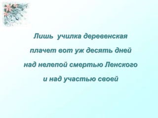 Лишь училка деревенская
плачет вот уж десять дней
над нелепой смертью Ленского
и над участью своей
 