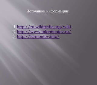 Источники информации:
1.http://ru.wikipedia.org/wiki
2.http://www.mlermontov.ru/
3.http://lermontov.info/
 