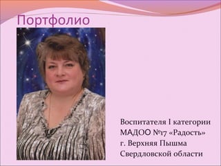 Портфолио
Воспитателя I категории
МАДОО №17 «Радость»
г. Верхняя Пышма
Свердловской области
 
