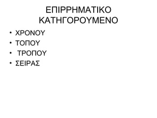 ΕΠΙΡΡΗΜΑΤΙΚΟ
ΚΑΤΗΓΟΡΟΥΜΕΝΟ
• ΧΡΟΝΟΥ
• ΤΟΠΟΥ
• ΤΡΟΠΟΥ
• ΣΕΙΡΑΣ
 
