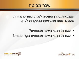 ‫מבוטח‬ ‫שכר‬
‫נגזרות‬ ‫ושארים‬ ‫לנכות‬ ‫הפנסיה‬ ‫בקרן‬ ‫הקצבאות‬
‫לקרן‬ ‫ההפקדות‬ ‫מתבצעות‬ ‫ממנו‬ ‫מהשכר‬.
•‫מבוטחים‬ ‫השכר‬ ‫רכיבי‬ ‫כל‬ ‫האם‬?
•‫פנסיה‬ ‫בקרן‬ ‫מבוטחים‬ ‫השכר‬ ‫רכיבי‬ ‫כל‬ ‫האם‬?
 