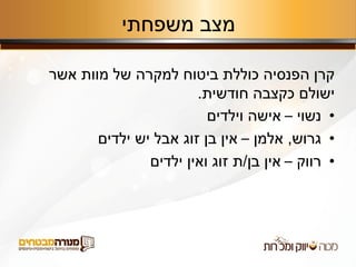 ‫משפחתי‬ ‫מצב‬
‫אשר‬ ‫מוות‬ ‫של‬ ‫למקרה‬ ‫ביטוח‬ ‫כוללת‬ ‫הפנסיה‬ ‫קרן‬
‫חודשית‬ ‫כקצבה‬ ‫ישולם‬.
•‫נשוי‬–‫וילדים‬ ‫אישה‬
•‫גרוש‬,‫אלמן‬–‫ילדים‬ ‫יש‬ ‫אבל‬ ‫זוג‬ ‫בן‬ ‫אין‬
•‫רווק‬–‫בן‬ ‫אין‬/‫ילדים‬ ‫ואין‬ ‫זוג‬ ‫ת‬
 