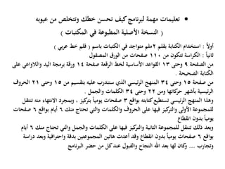 •‫من‬ ‫وتتخلص‬ ‫خطك‬ ‫تحسن‬ ‫كيف‬‫نامج‬‫ر‬‫لب‬ ‫مهمة‬ ‫تعليمات‬‫عيوبه‬
(‫المكتبات‬ ‫في‬ ‫المطبوعة‬ ‫األصلية‬ ‫النسخة‬)
ً‫ال‬‫أو‬:‫بقلم‬ ‫الكتابة‬ ‫استخدام‬2‫باسم‬ ‫الكتبات‬ ‫في‬ ‫متواجد‬ ‫ملم‬(‫بي‬‫ر‬‫ع‬ ‫خط‬ ‫قلم‬)
ً‫ا‬‫ثاني‬:‫من‬ ‫تتكون‬ ‫اسة‬‫ر‬‫الك‬110‫المصقول‬ ‫الورق‬ ‫من‬ ‫صفحات‬
‫الصفحة‬ ‫من‬9‫وحتى‬13‫صفحة‬ ‫الرقعة‬ ‫لخط‬ ‫األساسية‬ ‫القواعد‬14‫على‬ ‫والالواعي‬ ‫اليد‬ ‫برمجة‬ ‫ورقة‬
‫الصحيحة‬ ‫الكتابة‬.
‫صفحة‬ ‫من‬15‫وحتى‬34‫من‬ ‫بتقسيم‬ ‫عليه‬ ‫ستتدرب‬ ‫الذي‬ ‫ئيسي‬‫ر‬‫ال‬ ‫المنهج‬15‫وحتى‬21‫الحروف‬
‫ومن‬ ‫كاتها‬‫حر‬ ‫بأشهر‬ ‫ئيسية‬‫ر‬‫ال‬22‫وحتى‬34‫والجمل‬ ‫الكلمات‬.
‫بواقع‬ ‫كتابته‬‫تستطيع‬ ‫ئيسي‬‫ر‬‫ال‬ ‫المنهج‬ ‫وهذا‬3‫تنتقل‬ ‫منه‬ ‫االنتهاء‬ ‫وبمجرد‬ ، ‫كيز‬‫بتر‬ ً‫ا‬‫يومي‬ ‫صفحات‬
‫منك‬ ‫تحتاج‬ ‫والتي‬ ‫والكلمات‬ ‫الحروف‬ ‫على‬ ‫فيها‬ ‫كيز‬‫والتر‬ ‫األولى‬ ‫للمجموعة‬6‫بواقع‬ ‫أيام‬6‫صفحات‬
‫انقطاع‬ ‫بدون‬ ً‫ا‬‫يومي‬
‫منك‬ ‫تحتاج‬ ‫والتي‬ ‫والجمل‬ ‫الكلمات‬ ‫على‬ ‫فيها‬ ‫كيز‬‫والتر‬ ‫الثانية‬ ‫للمجموعة‬ ‫تنتقل‬ ‫ذلك‬ ‫وبعد‬6‫أيام‬
‫بواقع‬6‫اسة‬‫ر‬‫د‬ ‫وبعد‬ ‫افية‬‫ر‬‫واحت‬ ‫بدقة‬ ‫المجموعتين‬ ‫هاتين‬ ‫أعدت‬ ‫وقد‬ ‫انقطاع‬ ‫بدون‬ ً‫ا‬‫يومي‬ ‫صفحات‬
‫وتجارب‬...‫نامج‬‫ر‬‫الب‬ ‫حضر‬ ‫من‬ ‫كل‬‫عند‬ ‫والقبول‬ ‫النجاح‬ ‫اهلل‬ ‫بعد‬ ‫لها‬ ‫كان‬‫و‬
 