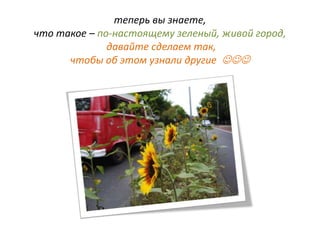 теперь вы знаете,
что такое – по-настоящему зеленый, живой город,
давайте сделаем так,
чтобы об этом узнали другие 
 