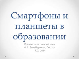 Смартфоны и
планшеты в
образовании
Примеры использования
М.А. Зильберман, Пермь,
19.03.2014
 