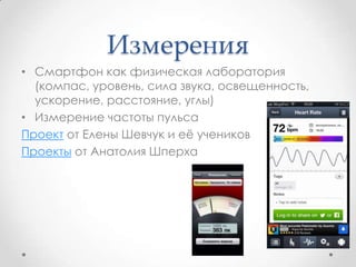 Измерения
• Смартфон как физическая лаборатория
(компас, уровень, сила звука, освещенность,
ускорение, расстояние, углы)
•...