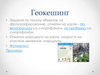 Геокешинг
• Задания по поиску объектов, их
фотографированию, отметки на карте – На
велопрогулку со смартфоном, на пробежку...