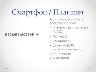 Смартфон / Планшет
То, что хочется иметь
всегда с собой:
• Доступ в Интернет (wi-
fi, 3G)
• Камера,
• Микрофон,
• Датчики ...