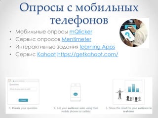 Опросы с мобильных
телефонов
• Мобильные опросы mQlicker
• Сервис опросов Mentimeter
• Интерактивные задания learning Apps
• Сервис Kahoot https://getkahoot.com/
 