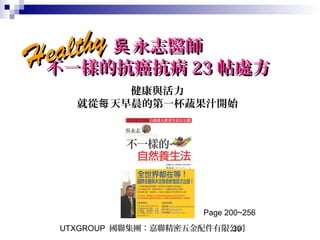 UTXGROUP 國聯集團：嘉聯精密五金配件有限公司30
永志醫師吳永志醫師吳
不一樣的抗癌抗病不一樣的抗癌抗病 2323 帖處方帖處方
健康與活力
就從 天早晨的第一杯蔬果汁開始每
HealthyHealthy
Page 200~256
 
