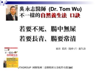UTXGROUP 國聯集團：嘉聯精密五金配件有限公司66
永志醫師吳永志醫師吳 (Dr. Tom Wu)(Dr. Tom Wu)
不一樣的不一樣的自然養生法 口訣自然養生法 口訣
若要不死，腸中無屎若要不死，腸中無屎
若要長青，腸要常清若要長青，腸要常清
東晉 葛洪《抱朴子》養生訣
 