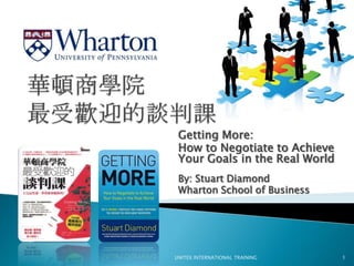 Getting More:
How to Negotiate to Achieve
Your Goals in the Real World
By: Stuart Diamond
Wharton School of Business
UNITEX INTERNATIONAL TRAINING 1
 