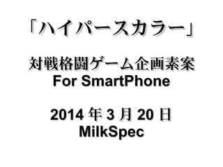 「ハイパースカラー」「ハイパースカラー」
対戦格闘ゲーム企画素案対戦格闘ゲーム企画素案
For SmartPhoneFor SmartPhone
20142014 年年 33 月月 2020 日日
MilkSpecMilkSpec
 