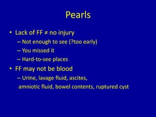 Pearls
• Lack of FF ≠ no injury
– Not enough to see (?too early)
– You missed it
– Hard-to-see places
• FF may not be blood
– Urine, lavage fluid, ascites,
amniotic fluid, bowel contents, ruptured cyst
 