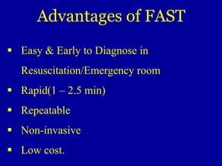 Advantages of FAST
 Easy & Early to Diagnose in
Resuscitation/Emergency room
 Rapid(1 – 2.5 min)
 Repeatable
 Non-invasive
 Low cost.
 