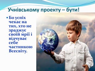 Учнівському проекту – бути!
Бо успіх
чекає на
тих, хто не
зраджує
своїй мрії і
відчуває
себе
частинкою
Всесвіту.
 