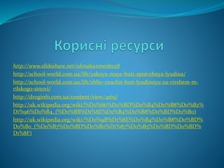 http://www.slideshare.net/olenakuzmenko58
http://school-world.com.ua/lib/yakoyu-maye-buti-spravzhnya-lyudina/
http://school-world.com.ua/lib/shho-znachit-buti-lyudinoyu-za-virshem-m-
rilskogo-sinovi/
http://droginfo.com.ua/content/view/4165/
http://uk.wikipedia.org/wiki/%D0%86%D0%BD%D0%B4%D0%B8%D0%B2%
D1%96%D0%B4_(%D0%BB%D1%8E%D0%B4%D0%B8%D0%BD%D0%B0)
http://uk.wikipedia.org/wiki/%D0%9B%D1%8E%D0%B4%D0%B8%D0%BD%
D0%B0_(%D0%B7%D0%BD%D0%B0%D1%87%D0%B5%D0%BD%D0%BD%
D1%8F)
 