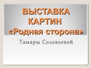 ВЫСТАВКАВЫСТАВКА
КАРТИНКАРТИН
«Родная сторона»«Родная сторона»
Тамары Соловьевой
 
