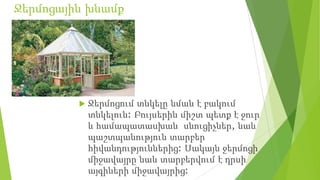 Ջերմոցային խնամք
 Ջերմոցում տնկելը նման է բակում
տնկելուն: Բույսերին միշտ պետք է ջուր
և համապատասխան սնուցիչներ, նաև
պաշտպանություն տարբեր
հիվանդություններից: Սակայն ջերմոցի
միջավայրը նաև տարբերվում է դրսի
այգիների միջավայրից:
 