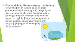  Ջերմաստիճանը- Տաքացուցիչները, օդանցքները
և օդափոխիչները ճանապարհն են դեպի
ջերմաստիճանի կառավարումը, անգամ շատ
լավ պատրաստված, արևի ճառագայթները
կլանող ջերմոցում: Դրսային պայմանները
կարող են երբեմն լինել սառը, ամպամած և
դրանց դեպքում պետք կգա տաքություն,
որպեսզի բույսերը աճեն օպտիմալ
մակարդակում:
 