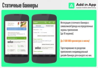 Интеграция статичного баннера с
символикой Бренда на определенные
экраны приложения
(до 10 экранов).
До 3 500 000 просмотров в месяц!
Таргетирование по разделам
приложения и индивидуальный
дизайн баннера для каждого из них.
Статичныебаннеры
 