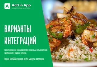 ВАРИАНТЫ
ИНТЕГРАЦИЙ
Гарантированное взаимодействие с каждым пользователем
приложения с первого запуска.
Около 500 000 сеансов по 4,5 минуты за месяц.
 