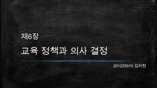 제6장
교육 정책과 의사 결정
201225015 김자현
 