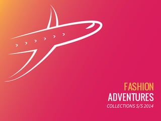 FASHION
ADVENTURES
COLLECTIONS S/S 2014
 