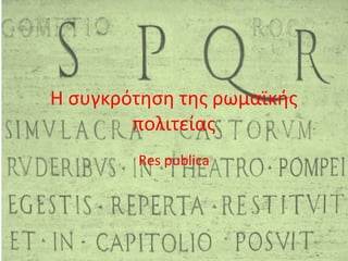Η συγκρότηση της ρωμαϊκής
πολιτείας
Res publica
 
