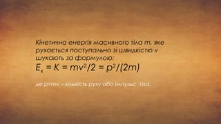 Кінетична енергія масивного тіла m, яке
рухається поступально зі швидкістю v
шукають за формулою:
Ек = К = mv2
/2 = p2
/(2m)
де р=mv – кількість руху або імпульс тіла.
 
