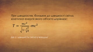 При швидкостях, близьких до швидкості світла,
кінетична енергія якого об'єкта дорівнює:
Де с- швидкість світла у вакуумі.
 