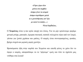 «Γύρω γύρω όλοι
χιόνια στο περβόλι
άσπρα γίναν τα κλαριά
άσπρα στρώθηκαν χαλιά
κι ο χιονάνθρωπος απ’ έξω
με καλεί να παίξω...