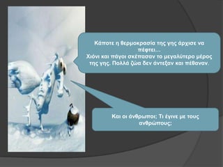 Κάποηε η θεπμοκπαζία ηηρ γηρ άπσιζε να
πέθηει…
Υιόνι και πάγοι ζκέπαζαν ηο μεγαλύηεπο μέπορ
ηηρ γηρ. Πολλά ζώα δεν άνηεξαν και πέθαναν.
Και οι άνθπωποι; Σι έγινε με ηοςρ
ανθπώποςρ;
 