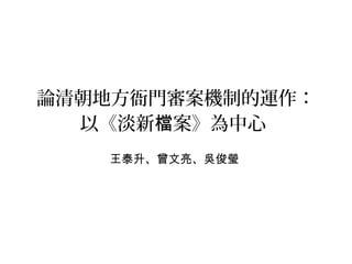 論清朝地方衙門審案機制的運作：
以《淡新 案》為中心檔
王泰升、曾文亮、吳俊瑩
 