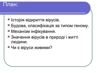 План:
Історія відкриття вірусів.
Будова, класифікація за типом геному.
Механізм інфікування.
Значення вірусів в природі і житті
людини.
Чи є віруси живими?
 