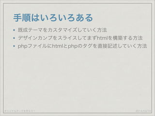 オリジナルテーマを作ろう！
手順はいろいろある
既成テーマをカスタマイズしていく方法
デザインカンプをスライスしてまずhtmlを構築する方法
phpファイルにhtmlとphpのタグを直接記述していく方法
2014/03/19
 