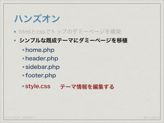 オリジナルテーマを作ろう！
ハンズオン
2014/03/19
htmlとcssでトップのダミーページを構築
シンプルな既成テーマにダミーページを移植
home.php
header.php
sidebar.php
footer.php
style.css テーマ情報を編集する
 