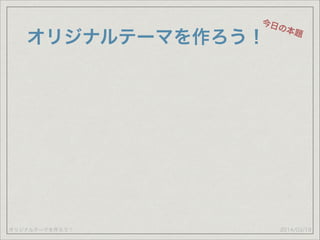 オリジナルテーマを作ろう！
オリジナルテーマを作ろう！
2014/03/19
今日の本題
 