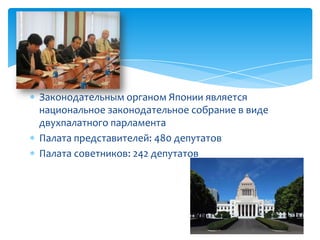 Законодательным органом Японии является
национальное законодательное собрание в виде
двухпалатного парламента
Палата представителей: 480 депутатов
Палата советников: 242 депутатов
 