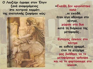 «Γπεηδή δεκ πνημκίζηεθε
θαιά
…θη επεηδή
ήηακ ιίγμ αδύκαμμ ζημ
θέκηνμ,
πώνηζε ζηα δομ
θαηά ηε δηάνθεηα ηεξ
μεηαθμνάξ…
Γοηοπώξ έζπαζε ζημ
θέκηνμ
ζε εοζεία γναμμή…
έηζη ημ αηύπεμα
μαξ βμήζεζε κα ημ
μεηαθένμομε γνήγμνα
θαη κα ημ θμνηώζμομε ζημ
πιμίμ».
Μ Θμοδηένη έγναρε ζημκ Έιγηκ
λακά ακαθενόμεκμξ
ζημ θεκηνηθό θμμμάηη
ηεξ ακαημιηθήξ δςθόνμο πώξ:
 