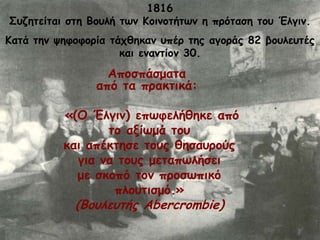 «(Μ Έιγηκ) επςθειήζεθε από
ημ αλίςμά ημο
θαη απέθηεζε ημοξ ζεζαονμύξ
γηα κα ημοξ μεηαπςιήζεη
με ζθμπό ημκ πνμζςπηθό
πιμοηηζμό.»
(Βμοιεοηήξ Abercrombie)
1816
Οοδεηείηαη ζηε Βμοιή ηςκ Ημηκμηήηςκ ε πνόηαζε ημο Έιγηκ.
Ηαηά ηεκ ρεθμθμνία ηάπζεθακ οπέν ηεξ αγμνάξ 82 βμοιεοηέξ
θαη εκακηίμκ 30.
Απμζπάζμαηα
από ηα πναθηηθά:
 