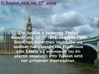 Οημ Θμκδίκμ ε βμοιεοηήξ Thelma
Gazelet ζηηξ 23-1-1941 εηζεγήζεθε ζηε
Βμοιή ηςκ Ημηκμηήηςκ κμμμζπέδημ γηα
απόδμζε ηςκ γιοπηώκ ημο Νανζεκώκα
ζηεκ Γιιάδα ςξ ακαγκώνηζε ημο όηη
μάπεηαη μιμμόκαπε ζηεκ Γονώπε θαηά
ηςκ πηηιενηθώκ ζηναηεομάηςκ.
Ε δηαμάπε θαηά ημκ 20μ αηώκα
 