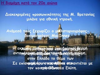 Δηαθεθνημέκεξ πνμζςπηθόηεηεξ ηεξ Ι. Βνεηακίαξ
μηιάκε γηα εζκηθή κηνμπή.
Ακάμεζά ημοξ λεπςνίδεη μ μοζηζημνημγνάθμξ-
δμθημημγνάθμξ MacInnes.
Ε εθηεκήξ ανζμγναθία ημο βνίζθεη ζενμή
ακηαπόθνηζε ζηε βνεηακηθή θμηκή γκώμε.
Οε επίζθερή ημο ζηεκ Αζήκα ζοκακηηέηαη με
ημκ πμηεηή Μδοζζέα Γιύηε.
Ε δηαμάπε θαηά ημκ 20μ αηώκα
Από ημ ηέιμξ ημο πμιέμμο μέπνη
ηεκ εγθαζίδνοζε ηεξ δηθηαημνίαξ
ζηεκ Γιιάδα ημ ζέμα ηςκ
μανμάνςκ παναμέκεη ζημ
πνμζθήκημ.
 