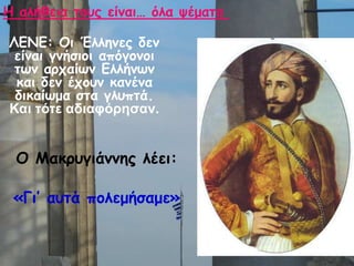 Μ Ιαθνογηάκκεξ ιέεη:
«Γη’ αοηά πμιεμήζαμε»
Ε αιήζεηα ημοξ είκαη… όια ρέμαηα
ΘΓΚΓ: Μη Έιιεκεξ δεκ
είκαη γκήζημη απόγμκμη
ηςκ ανπαίςκ Γιιήκςκ
θαη δεκ έπμοκ θακέκα
δηθαίςμα ζηα γιοπηά.
Και ηόηε αδιαθόρηζαν.
 