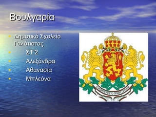 ΒουλγαρίαΒουλγαρία
• Δημοτικό ΣχολείοΔημοτικό Σχολείο
ΓαλάτισταςΓαλάτιστας
• ΣΤ’2ΣΤ’2
• ΑλεξάνδραΑλεξάνδρα
• ΑθανασίαΑθανασία
• ΜπλεόναΜπλεόνα
 