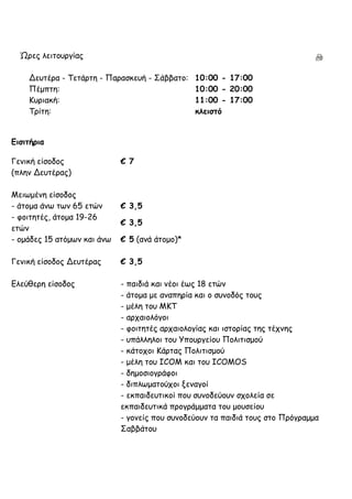 Ώνεξ ιεηημονγίαξ
Δεοηένα - Πεηάνηε - Ναναζθεοή - Οάββαημ: 10:00 - 17:00
Νέμπηε: 10:00 - 20:00
Ηονηαθή: 11:00 - 17:00
Πνίηε: κλειζηό
Γιζιηήοια
Γεκηθή είζμδμξ
(πιεκ Δεοηέναξ)
€ 7
Ιεηςμέκε είζμδμξ
- άημμα άκς ηςκ 65 εηώκ € 3,5
- θμηηεηέξ, άημμα 19-26
εηώκ
€ 3,5
- μμάδεξ 15 αηόμςκ θαη άκς € 5 (ακά άημμμ)*
Γεκηθή είζμδμξ Δεοηέναξ € 3,5
Γιεύζενε είζμδμξ - παηδηά θαη κέμη έςξ 18 εηώκ
- άημμα με ακαπενία θαη μ ζοκμδόξ ημοξ
- μέιε ημο ΙΗΠ
- ανπαημιόγμη
- θμηηεηέξ ανπαημιμγίαξ θαη ηζημνίαξ ηεξ ηέπκεξ
- οπάιιειμη ημο Ρπμονγείμο Νμιηηηζμμύ
- θάημπμη Ηάνηαξ Νμιηηηζμμύ
- μέιε ημο ICOM θαη ημο ICOMOS
- δεμμζημγνάθμη
- δηπιςμαημύπμη λεκαγμί
- εθπαηδεοηηθμί πμο ζοκμδεύμοκ ζπμιεία ζε
εθπαηδεοηηθά πνμγνάμμαηα ημο μμοζείμο
- γμκείξ πμο ζοκμδεύμοκ ηα παηδηά ημοξ ζημ Ννόγναμμα
Οαββάημο
 