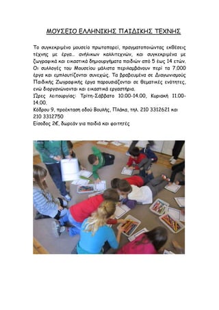 ΙΜΡΟΓΖΜ ΓΘΘΕΚΖΗΕΟ ΝΑΖΔΖΗΕΟ ΠΓ΢ΚΕΟ
Πμ ζογθεθνημέκμ μμοζείμ πνςημπμνεί, πναγμαημπμηώκηαξ εθζέζεηξ
ηέπκεξ με ένγα… ακήιηθςκ θαιιηηεπκώκ, θαη ζογθεθνημέκα με
δςγναθηθά θαη εηθαζηηθά δεμημονγήμαηα παηδηώκ από 5 έςξ 14 εηώκ.
Μη ζοιιμγέξ ημο Ιμοζείμο μάιηζηα πενηιαμβάκμοκ πενί ηα 7.000
ένγα θαη εμπιμοηίδμκηαη ζοκεπώξ. Πα βναβεομέκα ζε Δηαγςκηζμμύξ
Ναηδηθήξ Δςγναθηθήξ ένγα πανμοζηάδμκηαη ζε ζεμαηηθέξ εκόηεηεξ,
εκώ δημνγακώκμκηαη θαη εηθαζηηθά ενγαζηήνηα.
Ώνεξ ιεηημονγίαξ: Πνίηε-Οάββαημ 10.00-14.00, Ηονηαθή 11.00-
14.00.
Kόδνμο 9, πνμέθηαζε μδμύ Bμοιήξ, Νιάθα, ηει. 210 3312621 θαη
210 3312750
Γίζμδμξ 2€, δςνεάκ γηα παηδηά θαη θμηηεηέξ
 